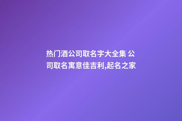 热门酒公司取名字大全集 公司取名寓意佳吉利,起名之家-第1张-公司起名-玄机派